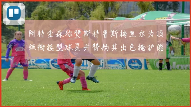 阿特金森称赞斯特鲁斯梅里尔为顶级衔接型球员并赞扬其出色掩护能力