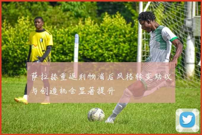 萨拉赫重返利物浦后风格转变助攻与创造机会显著提升