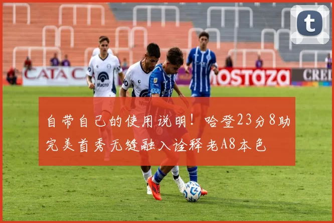 自带自己的使用说明！哈登23分8助完美首秀无缝融入诠释老A8本色