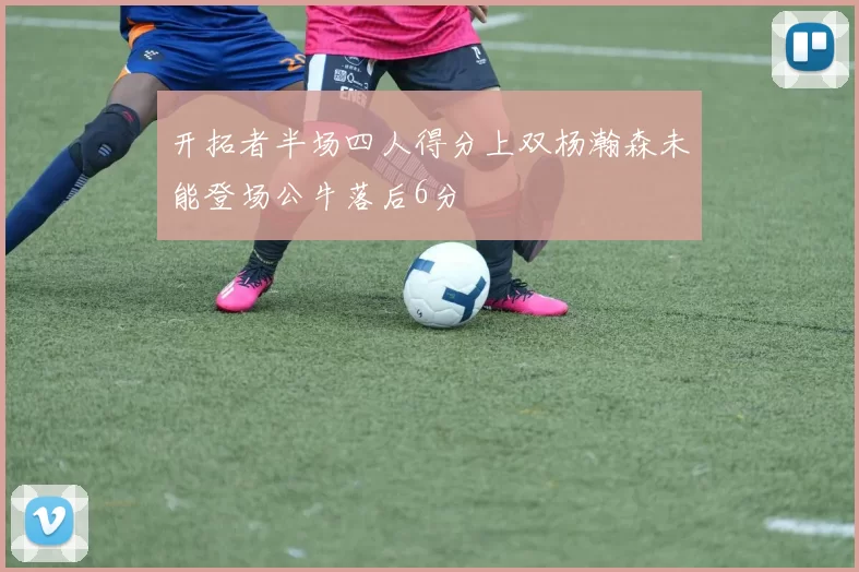 开拓者半场四人得分上双杨瀚森未能登场公牛落后6分