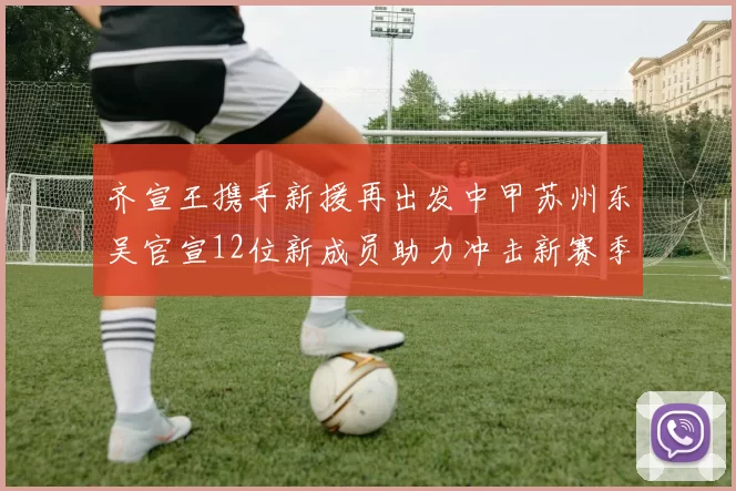 齐宣王携手新援再出发中甲苏州东吴官宣12位新成员助力冲击新赛季