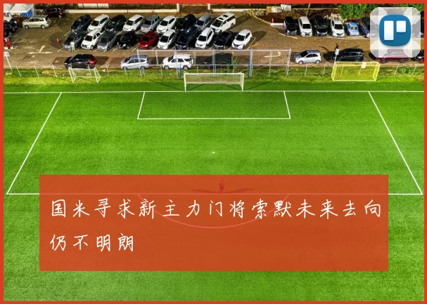 国米寻求新主力门将索默未来去向仍不明朗