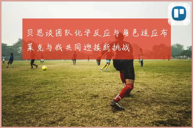 贝恩谈团队化学反应与角色适应布莱克与我共同迎接新挑战