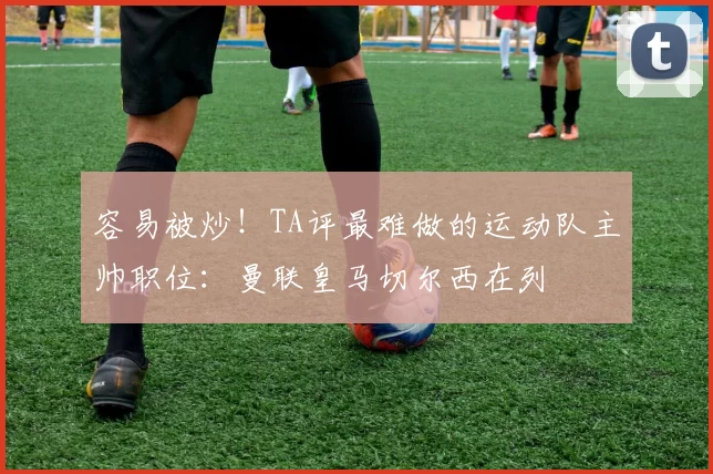 容易被炒！TA评最难做的运动队主帅职位：曼联皇马切尔西在列