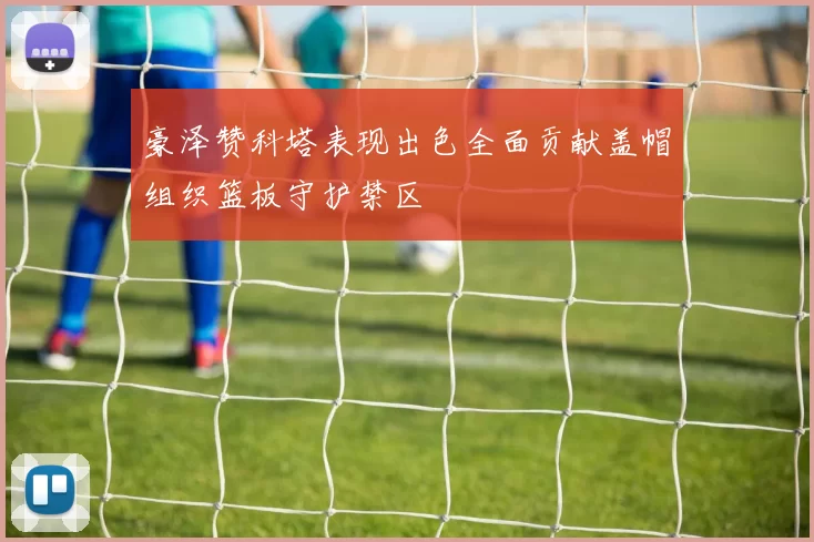 豪泽赞科塔表现出色全面贡献盖帽组织篮板守护禁区