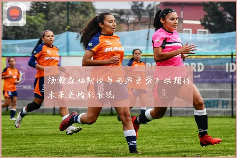 杨瀚森幽默谈与老师亲密互动期待未来更精彩表现