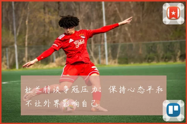 杜兰特谈争冠压力：保持心态平和不让外界影响自己