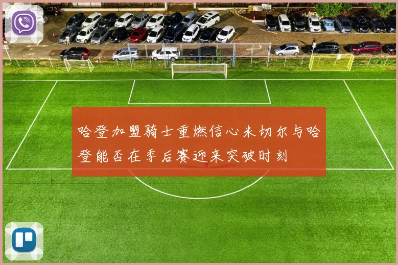 哈登加盟骑士重燃信心米切尔与哈登能否在季后赛迎来突破时刻