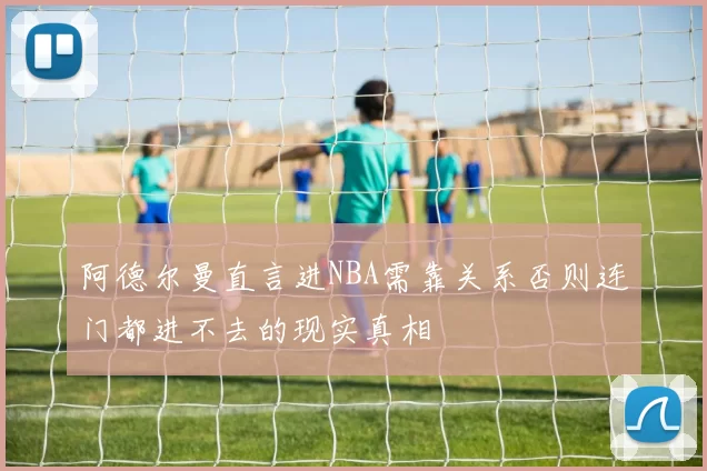 阿德尔曼直言进NBA需靠关系否则连门都进不去的现实真相