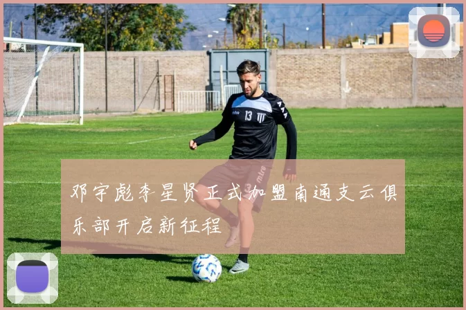 邓宇彪李星贤正式加盟南通支云俱乐部开启新征程