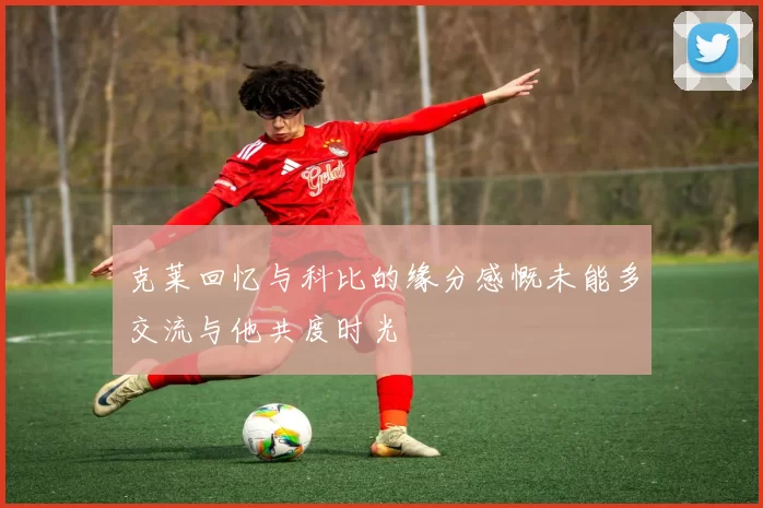 克莱回忆与科比的缘分感慨未能多交流与他共度时光