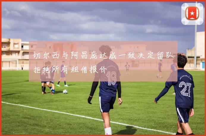 切尔西与阿昌庞达成一致决定留队拒绝所有租借报价