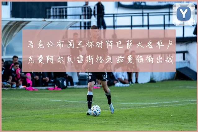 马竞公布国王杯对阵巴萨大名单卢克曼阿尔瓦雷斯格列兹曼领衔出战