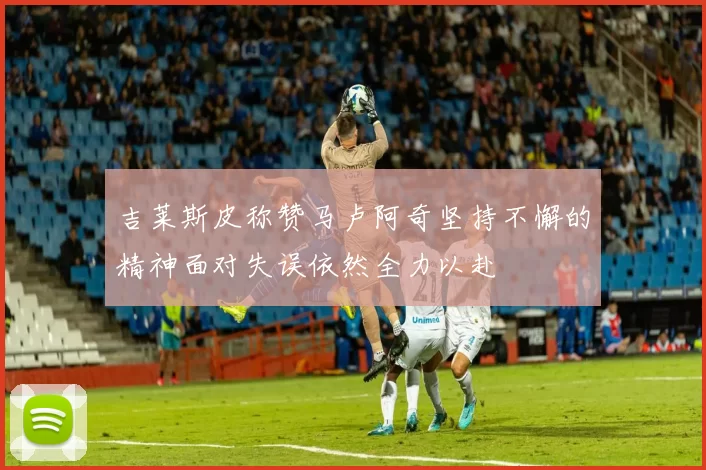 吉莱斯皮称赞马卢阿奇坚持不懈的精神面对失误依然全力以赴
