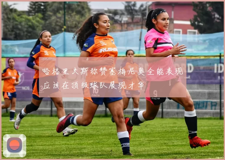 哈格里夫斯称赞塞梅尼奥全能表现应该在顶级球队展现才华