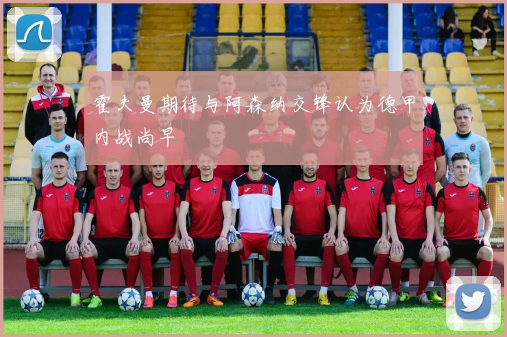 霍夫曼期待与阿森纳交锋认为德甲内战尚早