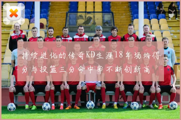 持续进化的传奇KD生涯18年场均得分与投篮三分命中率不断创新高