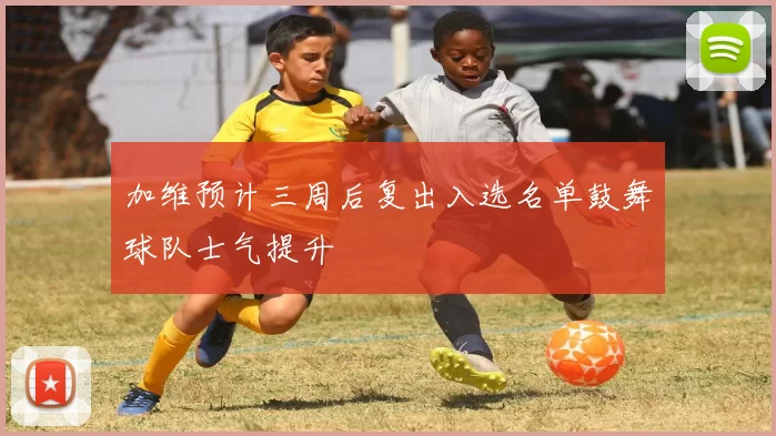 加维预计三周后复出入选名单鼓舞球队士气提升