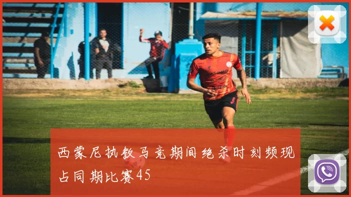 西蒙尼执教马竞期间绝杀时刻频现占同期比赛45